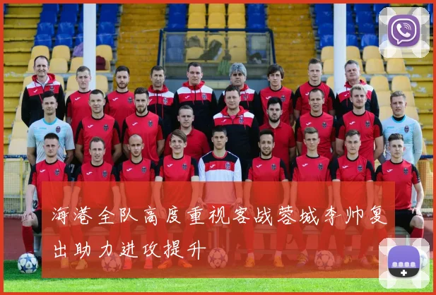 海港全队高度重视客战蓉城李帅复出助力进攻提升