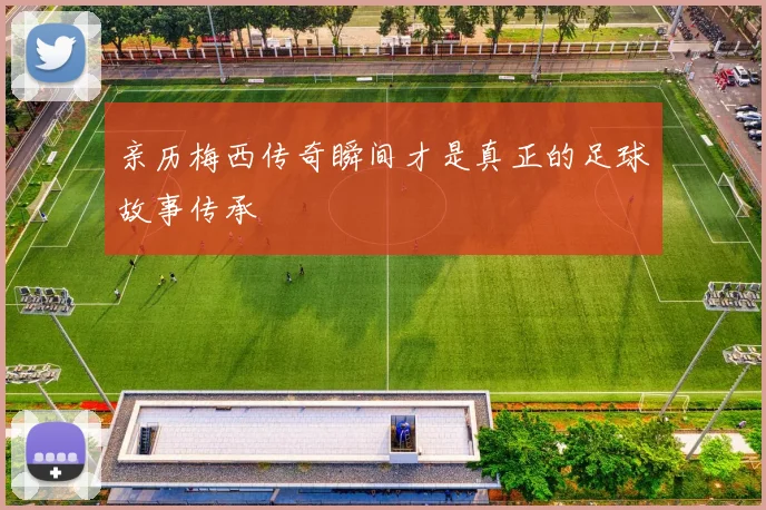 亲历梅西传奇瞬间才是真正的足球故事传承