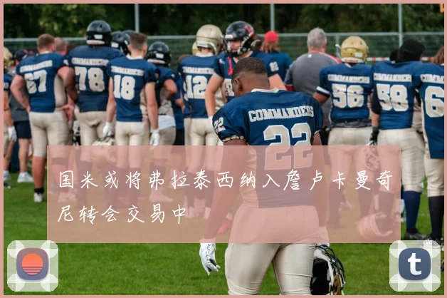 国米或将弗拉泰西纳入詹卢卡曼奇尼转会交易中