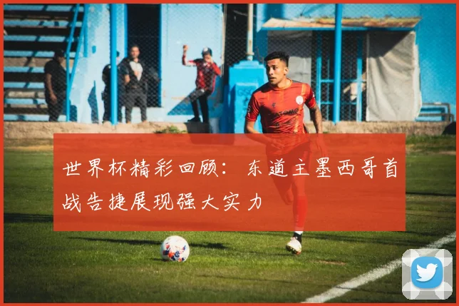 世界杯精彩回顾：东道主墨西哥首战告捷展现强大实力