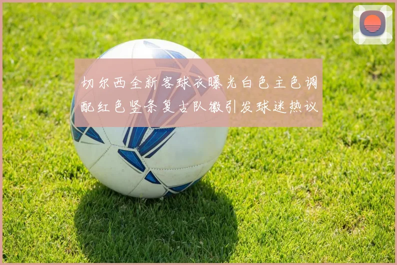 切尔西全新客球衣曝光白色主色调配红色竖条复古队徽引发球迷热议