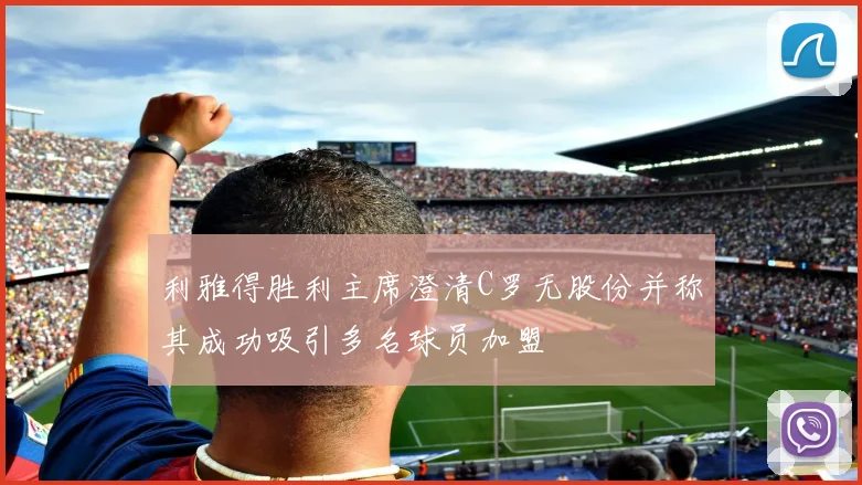 利雅得胜利主席澄清C罗无股份并称其成功吸引多名球员加盟
