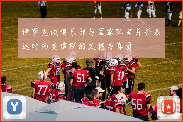 伊萨克谈俱乐部与国家队差异并表达对约克雷斯的支持与喜爱