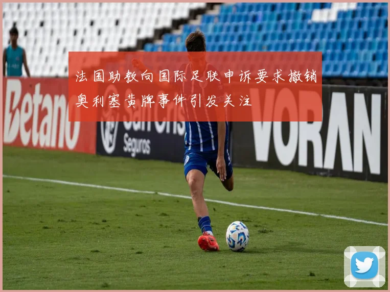 法国助教向国际足联申诉要求撤销奥利塞黄牌事件引发关注