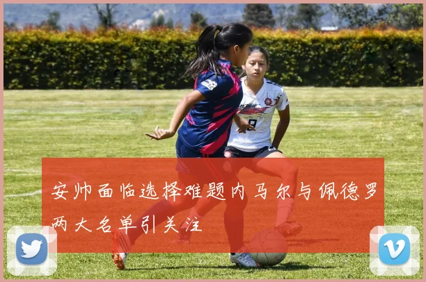 安帅面临选择难题内马尔与佩德罗两大名单引关注