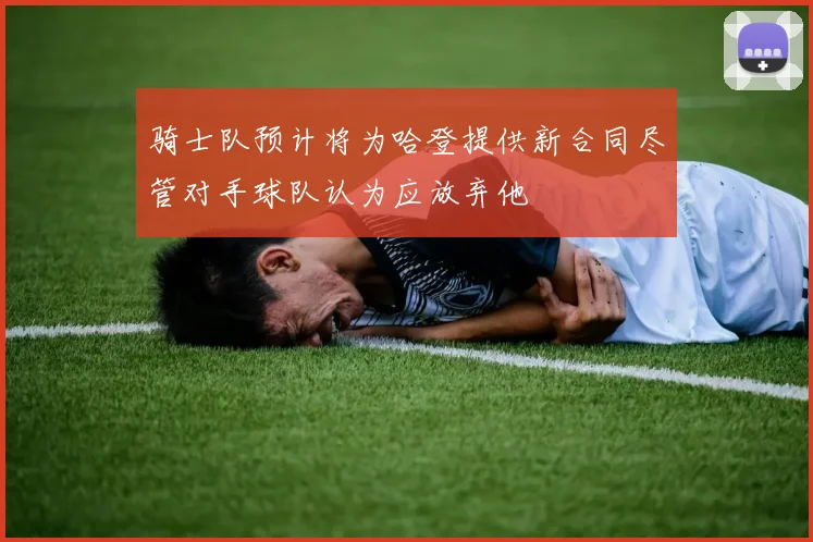骑士队预计将为哈登提供新合同尽管对手球队认为应放弃他