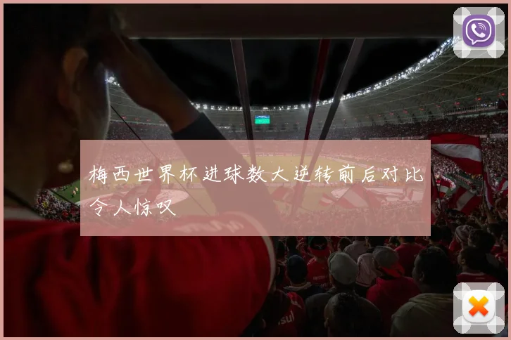 梅西世界杯进球数大逆转前后对比令人惊叹