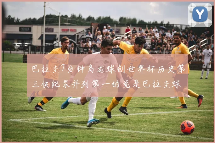 巴拉圭7分钟乌龙球创世界杯历史第三快纪录并列第一的竟是巴拉圭球员
