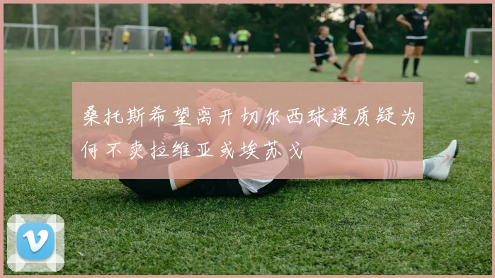 桑托斯希望离开切尔西球迷质疑为何不卖拉维亚或埃苏戈