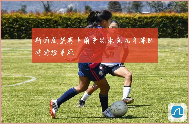 斯通展望赛季前景称未来几年球队将持续争冠