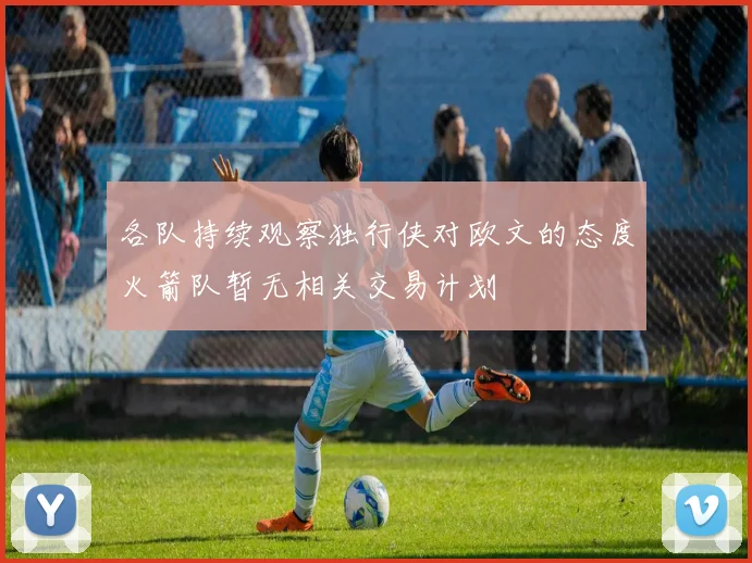 各队持续观察独行侠对欧文的态度火箭队暂无相关交易计划