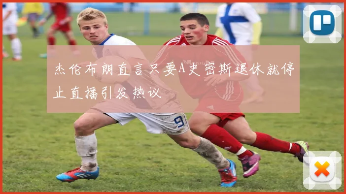 杰伦布朗直言只要A史密斯退休就停止直播引发热议