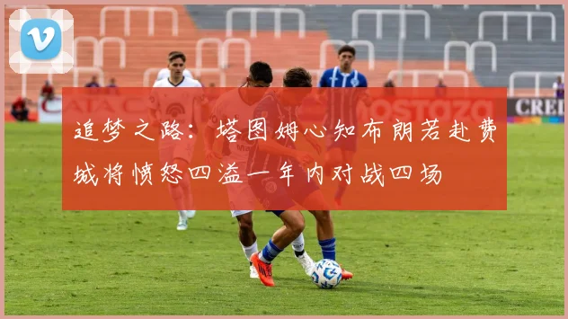 追梦之路：塔图姆心知布朗若赴费城将愤怒四溢一年内对战四场