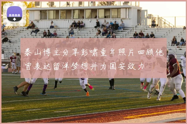 泰山博主分享彭啸童年照片回顾他曾表达留洋梦想并为国安效力