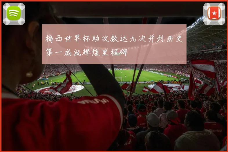 梅西世界杯助攻数达九次并列历史第一成就辉煌里程碑
