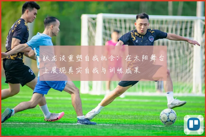 狄龙谈重塑自我机会：在太阳舞台上展现真实自我与训练成果