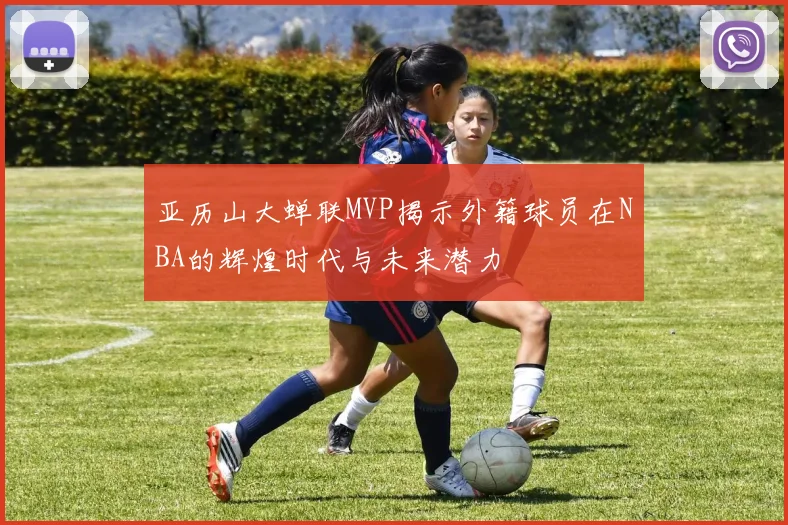 亚历山大蝉联MVP揭示外籍球员在NBA的辉煌时代与未来潜力