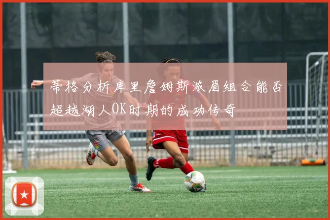 蒂格分析库里詹姆斯浓眉组合能否超越湖人OK时期的成功传奇