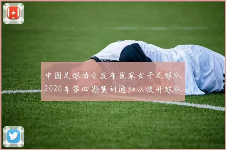 中国足球协会发布国家女子足球队2026年第四期集训通知以提升球队实力和备战水平