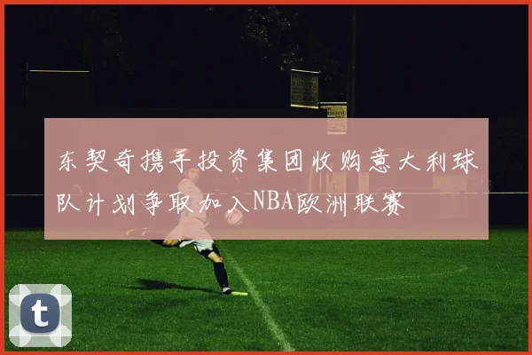 东契奇携手投资集团收购意大利球队计划争取加入NBA欧洲联赛
