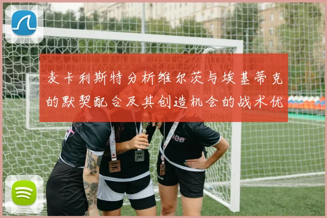 麦卡利斯特分析维尔茨与埃基蒂克的默契配合及其创造机会的战术优势