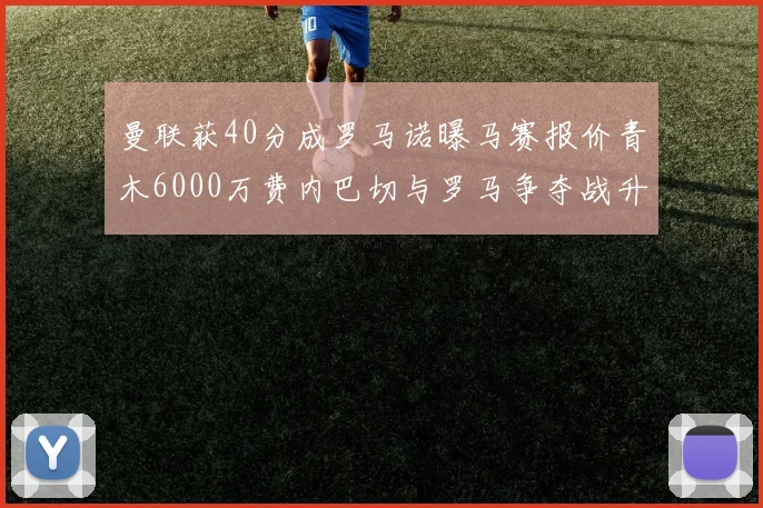 曼联获40分成罗马诺曝马赛报价青木6000万费内巴切与罗马争夺战升级