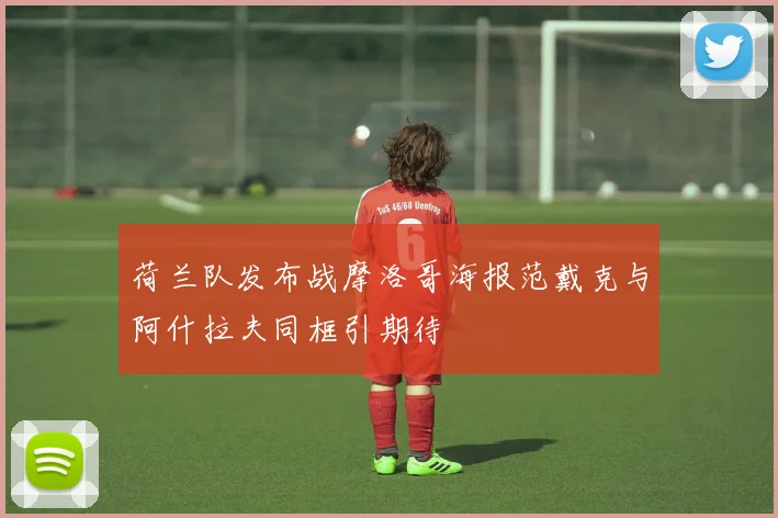 荷兰队发布战摩洛哥海报范戴克与阿什拉夫同框引期待
