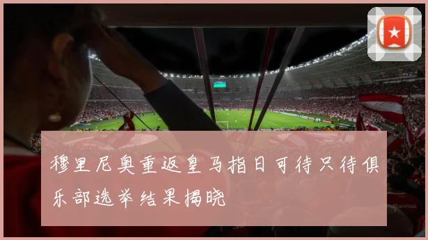 穆里尼奥重返皇马指日可待只待俱乐部选举结果揭晓