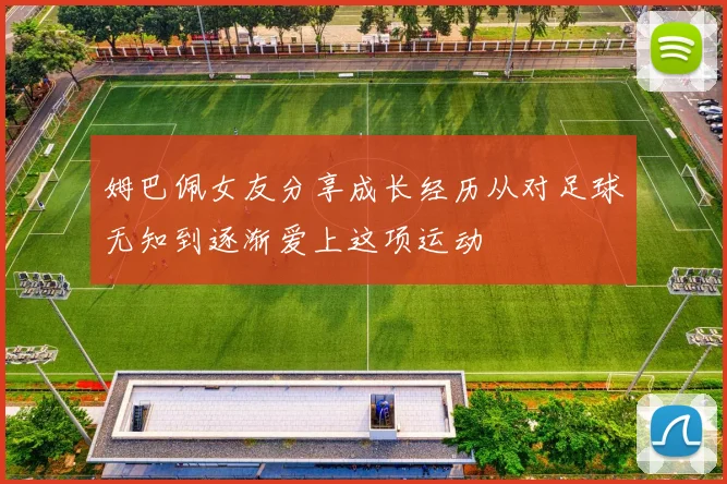 姆巴佩女友分享成长经历从对足球无知到逐渐爱上这项运动