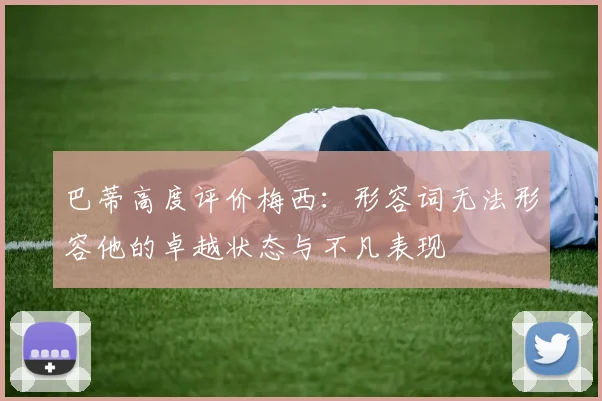 巴蒂高度评价梅西：形容词无法形容他的卓越状态与不凡表现