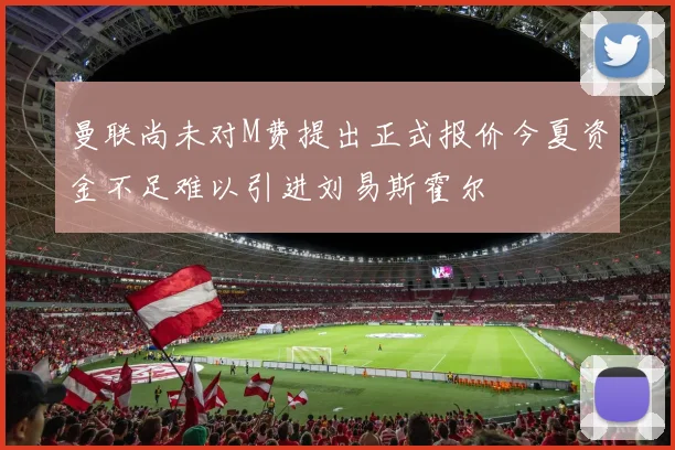 曼联尚未对M费提出正式报价今夏资金不足难以引进刘易斯霍尔