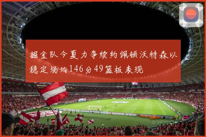 掘金队今夏力争续约佩顿沃特森以稳定场均146分49篮板表现