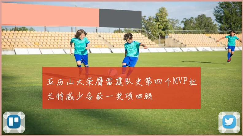 亚历山大荣膺雷霆队史第四个MVP杜兰特威少各获一奖项回顾