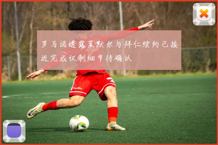 罗马诺透露莱默尔与拜仁续约已接近完成仅剩细节待确认