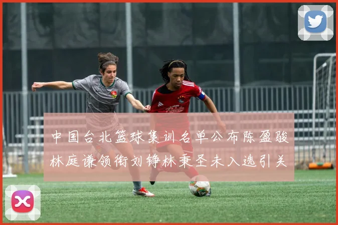 中国台北篮球集训名单公布陈盈骏林庭谦领衔刘铮林秉圣未入选引关注