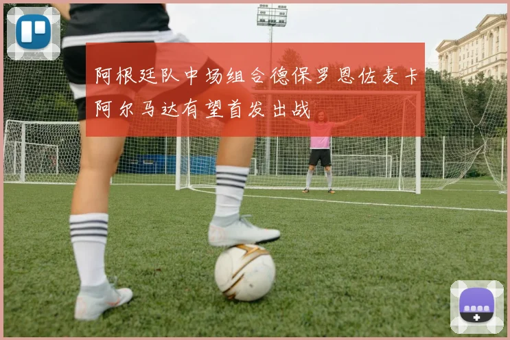 阿根廷队中场组合德保罗恩佐麦卡阿尔马达有望首发出战