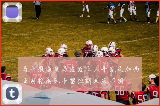 马卡报道皇马左后卫人手充足加西亚或将离队卡雷拉斯未来不明