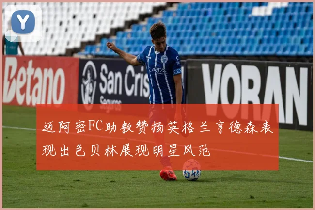 迈阿密FC助教赞扬英格兰亨德森表现出色贝林展现明星风范
